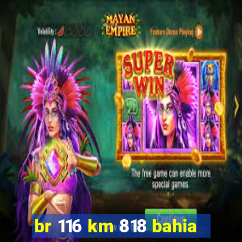 br 116 km 818 bahia